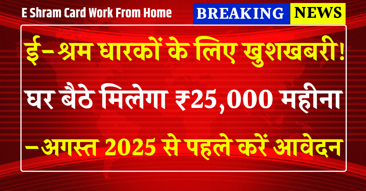 E Shram Card Work From Home: ई-श्रम कार्ड धारकों के लिए खुशखबरी! घर बैठे मिलेगा ₹25,000 महीना – अगस्त 2025 से पहले करें आवेदन