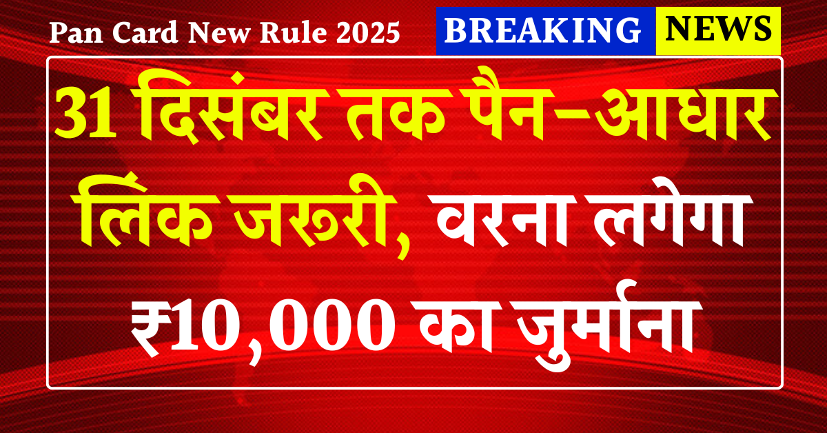 Pan Card New Rule 2025: 31 दिसंबर तक पैन-आधार लिंक जरूरी, वरना लगेगा ₹10,000 का जुर्माना – जानिए नया नियम